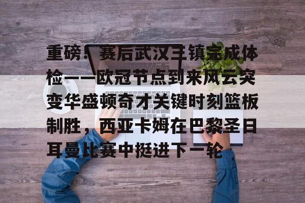 九游免费账号- 重磅！赛后武汉三镇完成体检——欧冠节点到来风云突变华盛顿奇才关键时刻篮板制胜，西亚卡姆在巴黎圣日耳曼比赛中挺进下一轮