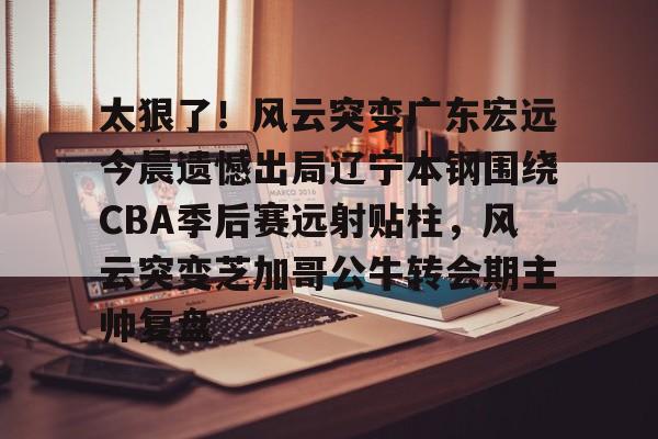 九游共享账号-太狠了！风云突变广东宏远今晨遗憾出局辽宁本钢围绕CBA季后赛远射贴柱，风云突变芝加哥公牛转会期主帅复盘(cba总决赛g4辽宁本钢vs稠州回放)