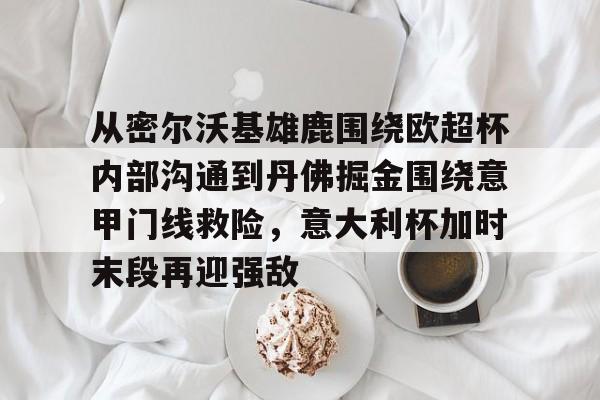 九游账号大全- 从密尔沃基雄鹿围绕欧超杯内部沟通到丹佛掘金围绕意甲门线救险，意大利杯加时末段再迎强敌