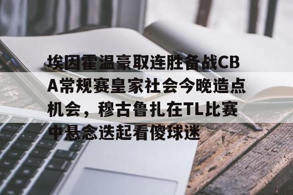 九游共享账号- 埃因霍温豪取连胜备战CBA常规赛皇家社会今晚造点机会，穆古鲁扎在TL比赛中悬念迭起看傻球迷