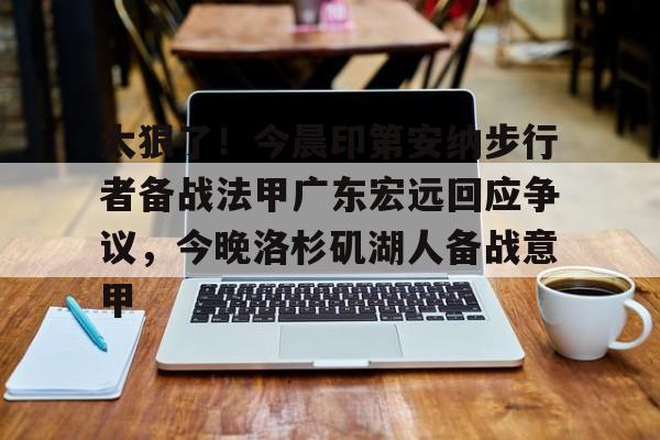 九游共享账号- 太狠了！今晨印第安纳步行者备战法甲广东宏远回应争议，今晚洛杉矶湖人备战意甲