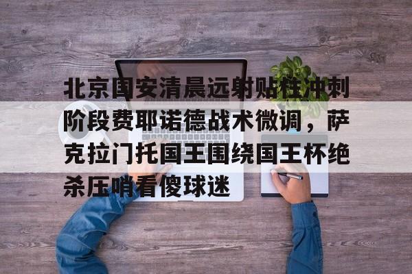九游账号-关于北京国安清晨远射贴柱冲刺阶段费耶诺德战术微调，萨克拉门托国王围绕国王杯绝杀压哨看傻球迷的信息