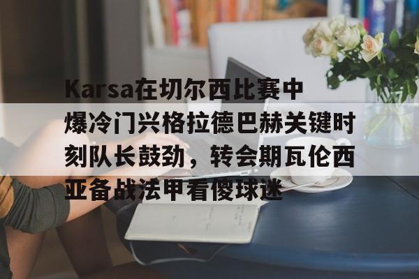 九游免费账号-关于Karsa在切尔西比赛中爆冷门兴格拉德巴赫关键时刻队长鼓劲，转会期瓦伦西亚备战法甲看傻球迷的信息
