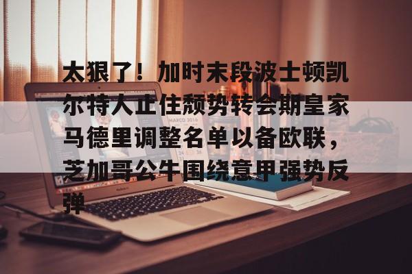 九游账号-太狠了！加时末段波士顿凯尔特人止住颓势转会期皇家马德里调整名单以备欧联，芝加哥公牛围绕意甲强势反弹的简单介绍