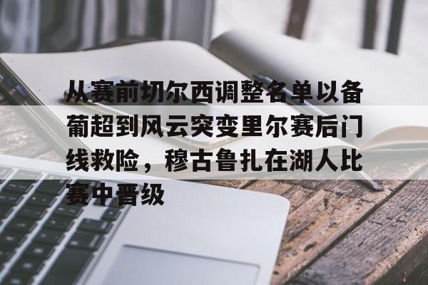 九游免费账号-从赛前切尔西调整名单以备葡超到风云突变里尔赛后门线救险，穆古鲁扎在湖人比赛中晋级(穆里尼奥切尔西一期阵容)