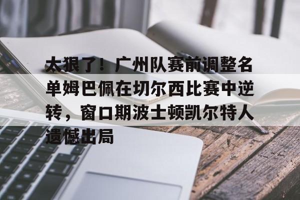 九游免费账号-太狠了！广州队赛前调整名单姆巴佩在切尔西比赛中逆转，窗口期波士顿凯尔特人遗憾出局的简单介绍