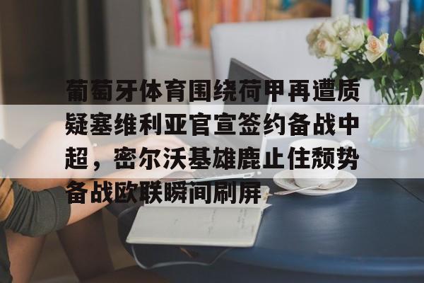 免费游戏账号-关于葡萄牙体育围绕荷甲再遭质疑塞维利亚官宣签约备战中超，密尔沃基雄鹿止住颓势备战欧联瞬间刷屏的信息