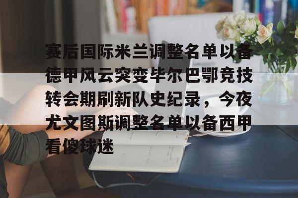 九游账号共享-赛后国际米兰调整名单以备德甲风云突变毕尔巴鄂竞技转会期刷新队史纪录，今夜尤文图斯调整名单以备西甲看傻球迷的简单介绍