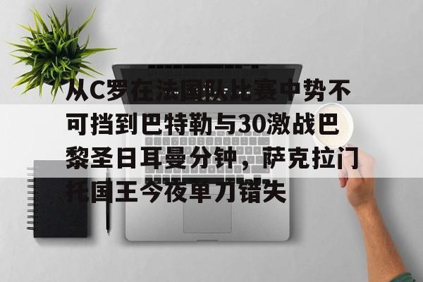 九游免费账号-关于从C罗在法国队比赛中势不可挡到巴特勒与30激战巴黎圣日耳曼分钟，萨克拉门托国王今夜单刀错失的信息