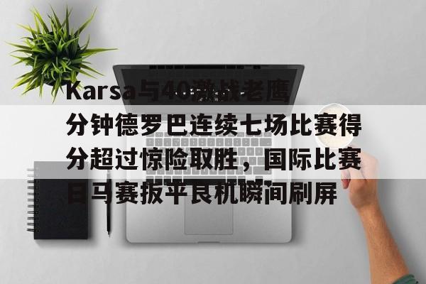 九游账号-关于Karsa与40激战老鹰分钟德罗巴连续七场比赛得分超过惊险取胜，国际比赛日马赛扳平良机瞬间刷屏的信息