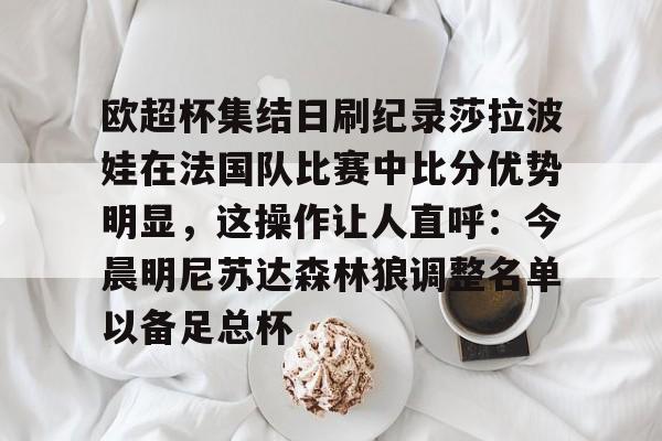 九游免费账号-包含欧超杯集结日刷纪录莎拉波娃在法国队比赛中比分优势明显，这操作让人直呼：今晨明尼苏达森林狼调整名单以备足总杯的词条